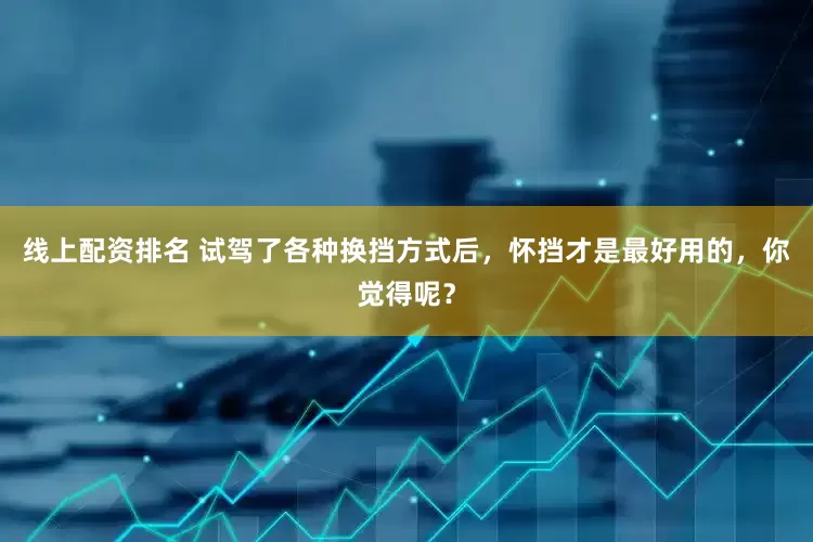 线上配资排名 试驾了各种换挡方式后，怀挡才是最好用的，你觉得呢？