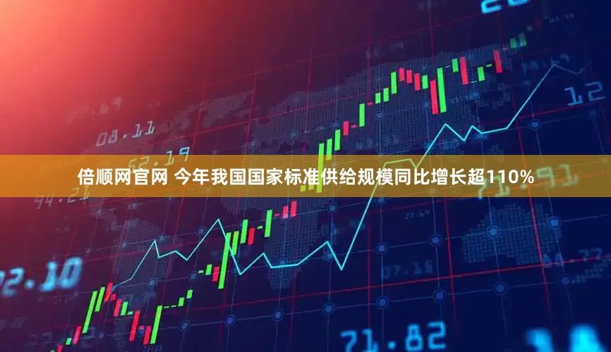 倍顺网官网 今年我国国家标准供给规模同比增长超110%