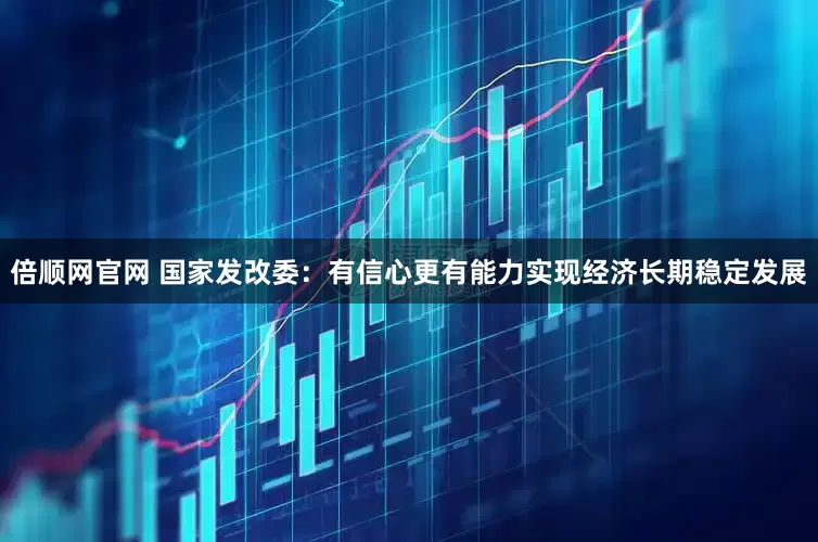 倍顺网官网 国家发改委：有信心更有能力实现经济长期稳定发展