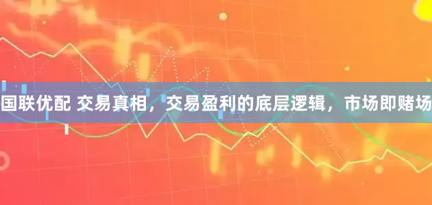国联优配 交易真相，交易盈利的底层逻辑，市场即赌场