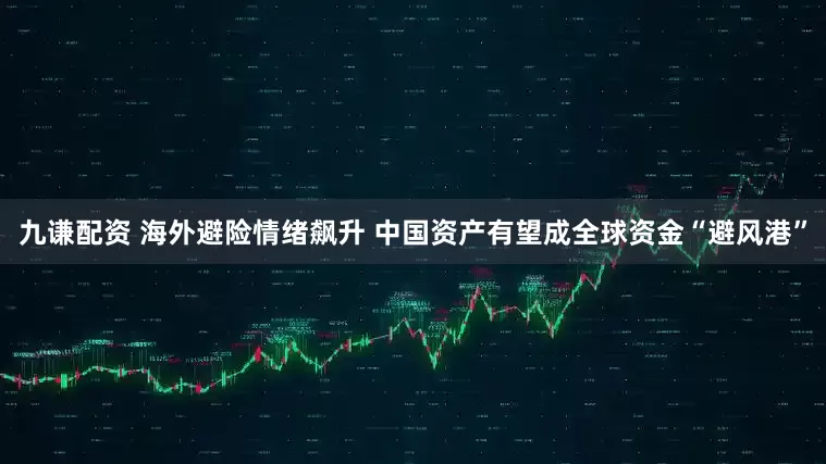 九谦配资 海外避险情绪飙升 中国资产有望成全球资金“避风港”