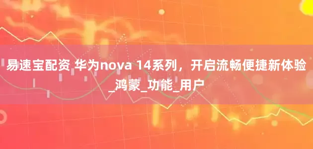 易速宝配资 华为nova 14系列，开启流畅便捷新体验_鸿蒙_功能_用户