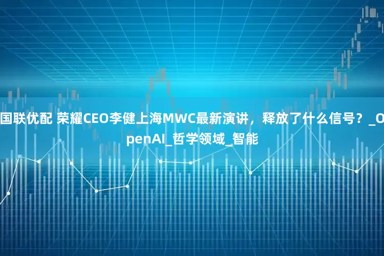 国联优配 荣耀CEO李健上海MWC最新演讲，释放了什么信号？_OpenAI_哲学领域_智能