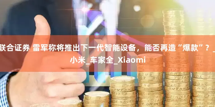 联合证券 雷军称将推出下一代智能设备，能否再造“爆款”？_小米_车家全_Xiaomi