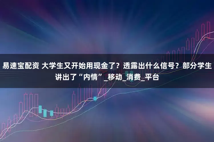 易速宝配资 大学生又开始用现金了？透露出什么信号？部分学生讲出了“内情”_移动_消费_平台