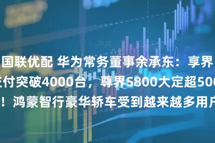 国联优配 华为常务董事余承东：享界S9近一个月交付突破4000台，尊界S800大定超5000台！鸿蒙智行豪华轿车受到越来越多用户欢迎_闫妍_科技_终端