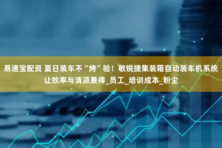 易速宝配资 夏日装车不“烤”验！敏锐捷集装箱自动装车机系统让效率与清凉兼得_员工_培训成本_粉尘
