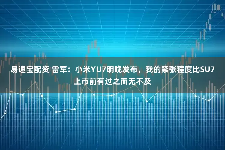 易速宝配资 雷军：小米YU7明晚发布，我的紧张程度比SU7上市前有过之而无不及