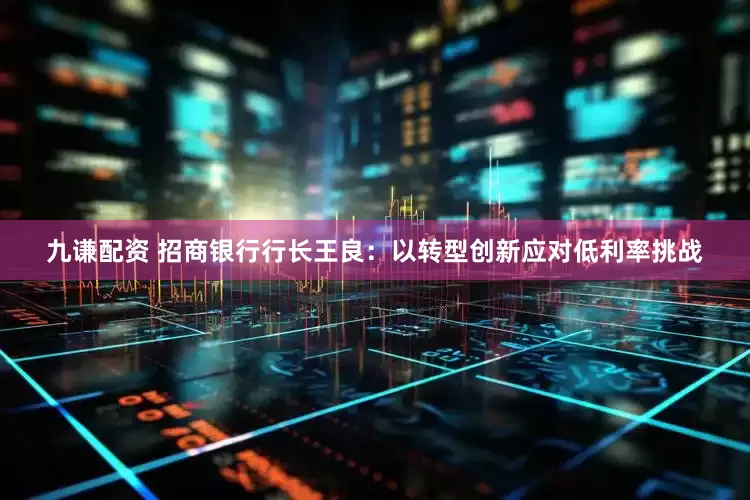九谦配资 招商银行行长王良：以转型创新应对低利率挑战