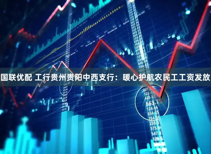国联优配 工行贵州贵阳中西支行：暖心护航农民工工资发放