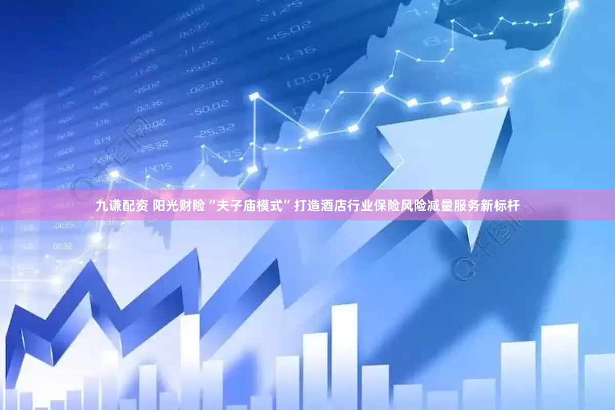 九谦配资 阳光财险“夫子庙模式”打造酒店行业保险风险减量服务新标杆