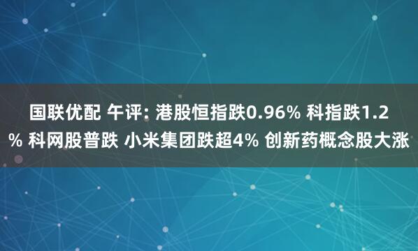 国联优配 午评: 港股恒指跌0.96% 科指跌1.2% 科网股普跌 小米集团跌超4% 创新药概念股大涨
