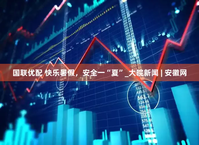 国联优配 快乐暑假，安全一“夏”_大皖新闻 | 安徽网