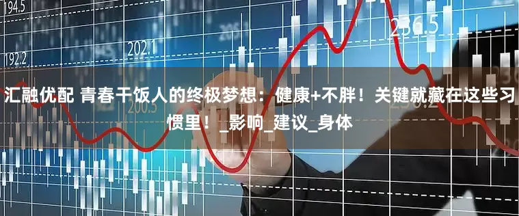 汇融优配 青春干饭人的终极梦想：健康+不胖！关键就藏在这些习惯里！_影响_建议_身体