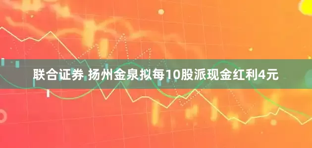 联合证券 扬州金泉拟每10股派现金红利4元