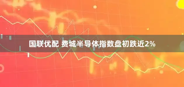 国联优配 费城半导体指数盘初跌近2%