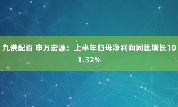 九谦配资 申万宏源：上半年归母净利润同比增长101.32%