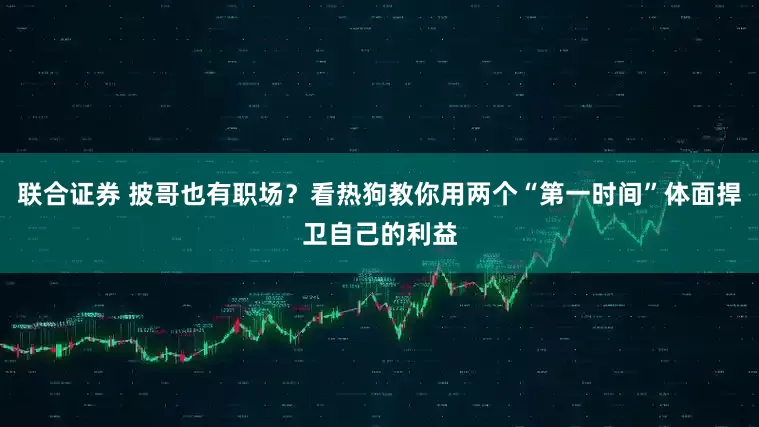 联合证券 披哥也有职场？看热狗教你用两个“第一时间”体面捍卫自己的利益