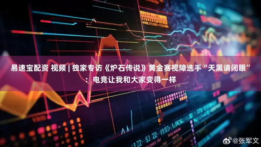 易速宝配资 视频 | 独家专访《炉石传说》黄金赛视障选手“天黑请闭眼”：电竞让我和大家变得一样