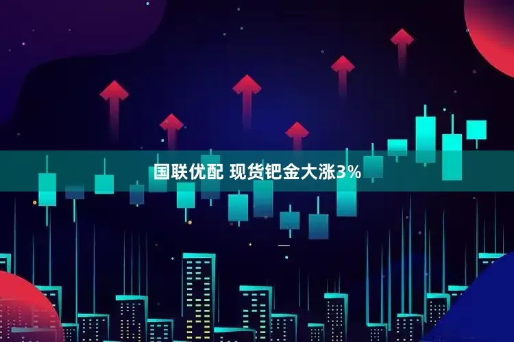 国联优配 现货钯金大涨3%