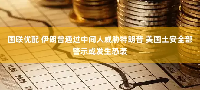 国联优配 伊朗曾通过中间人威胁特朗普 美国土安全部警示或发生恐袭