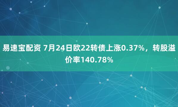 易速宝配资 7月24日欧22转债上涨0.37%，转股溢价率140.78%