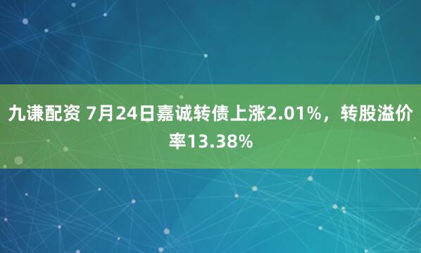 九谦配资 7月24日嘉诚转债上涨2.01%，转股溢价率13.38%