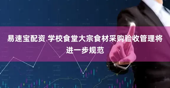 易速宝配资 学校食堂大宗食材采购验收管理将进一步规范
