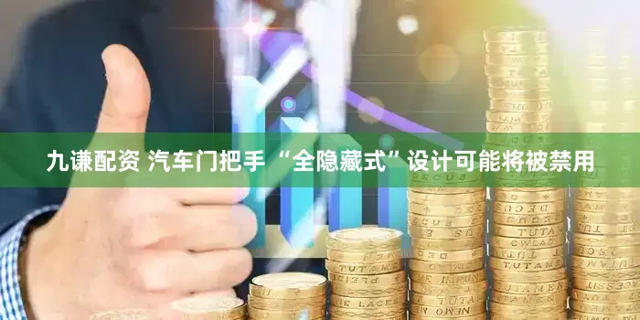 九谦配资 汽车门把手 “全隐藏式”设计可能将被禁用