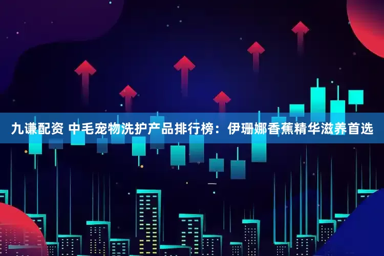 九谦配资 中毛宠物洗护产品排行榜：伊珊娜香蕉精华滋养首选