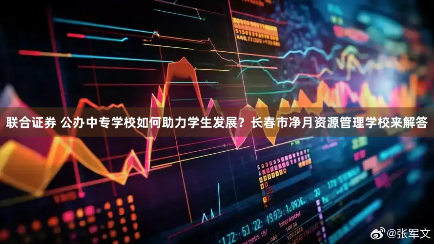 联合证券 公办中专学校如何助力学生发展？长春市净月资源管理学校来解答