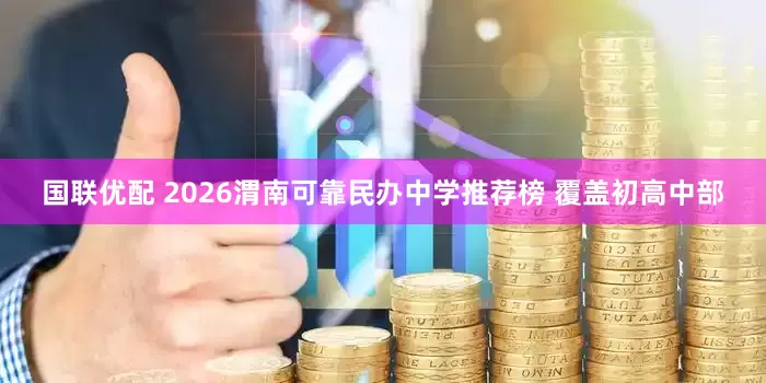 国联优配 2026渭南可靠民办中学推荐榜 覆盖初高中部