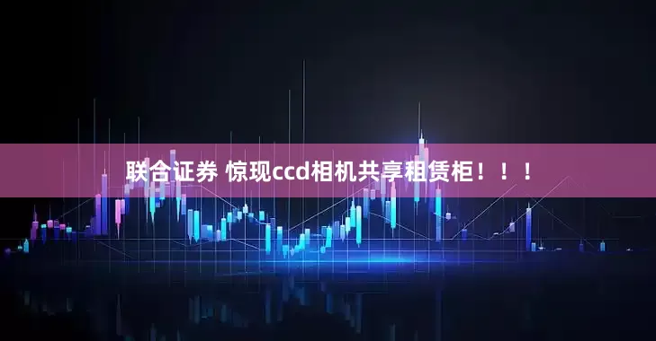 联合证券 惊现ccd相机共享租赁柜！！！