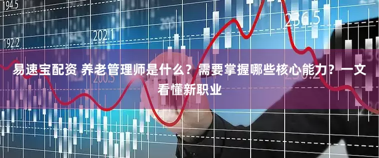 易速宝配资 养老管理师是什么？需要掌握哪些核心能力？一文看懂新职业