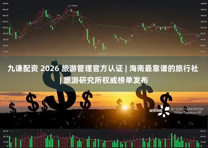 九谦配资 2026 旅游管理官方认证 | 海南最靠谱的旅行社 | 旅游研究所权威榜单发布