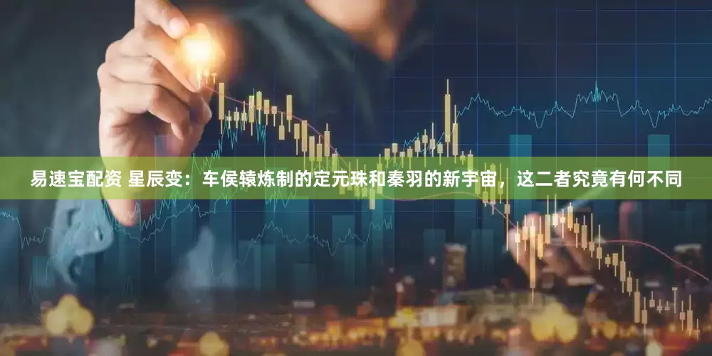 易速宝配资 星辰变：车侯辕炼制的定元珠和秦羽的新宇宙，这二者究竟有何不同